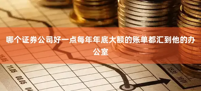 哪个证券公司好一点每年年底大额的账单都汇到他的办公室
