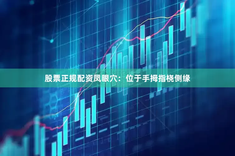 股票正规配资凤眼穴：位于手拇指桡侧缘
