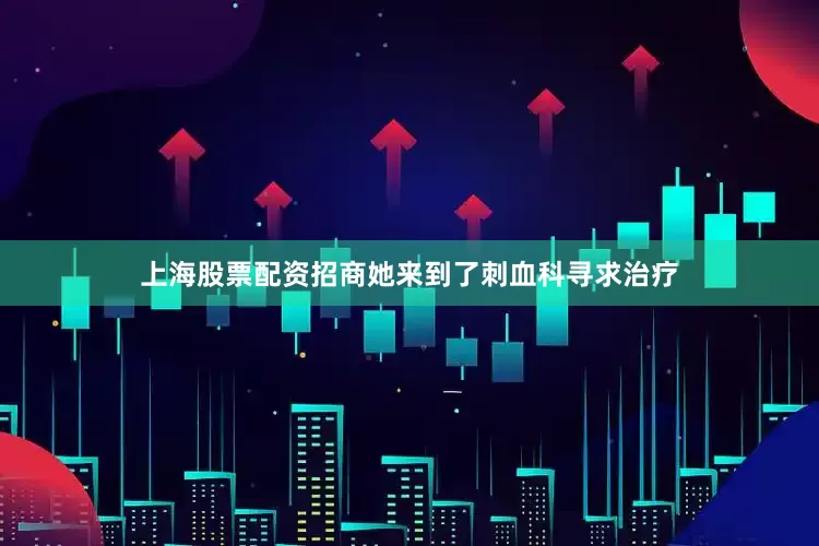 上海股票配资招商她来到了刺血科寻求治疗