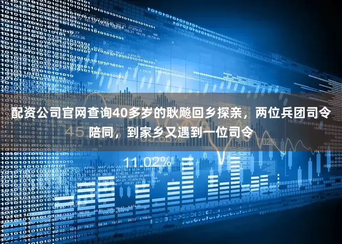 配资公司官网查询40多岁的耿飚回乡探亲，两位兵团司令陪同，到家乡又遇到一位司令