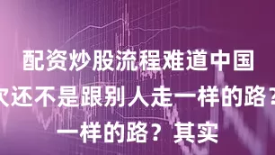 配资炒股流程难道中国这一次还不是跟别人走一样的路？其实