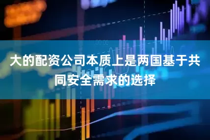 大的配资公司本质上是两国基于共同安全需求的选择