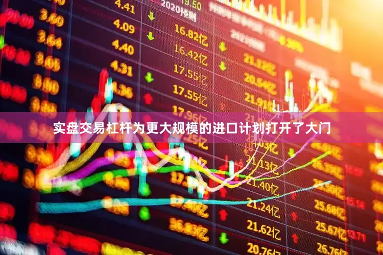 实盘交易杠杆为更大规模的进口计划打开了大门