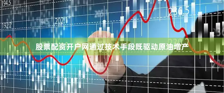 股票配资开户网通过技术手段既驱动原油增产