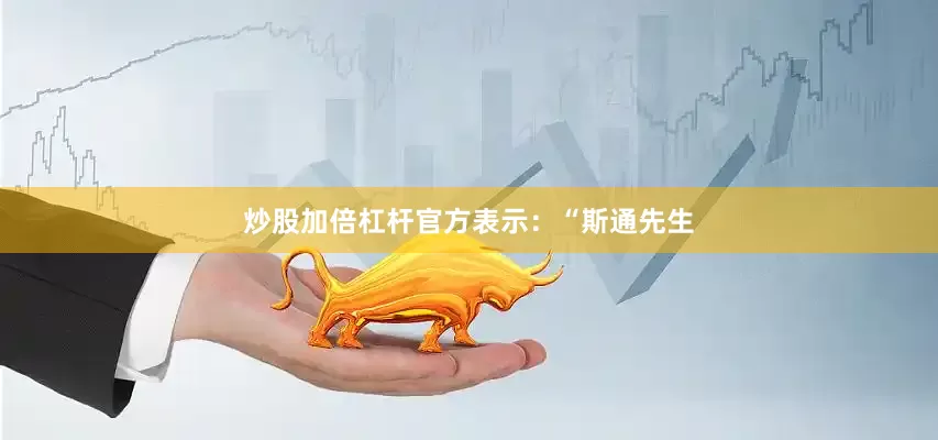 炒股加倍杠杆官方表示：“斯通先生