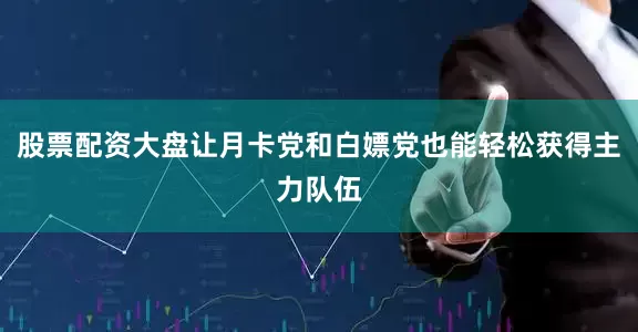 股票配资大盘让月卡党和白嫖党也能轻松获得主力队伍