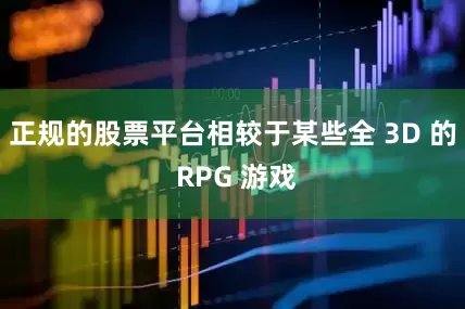 正规的股票平台相较于某些全 3D 的 RPG 游戏