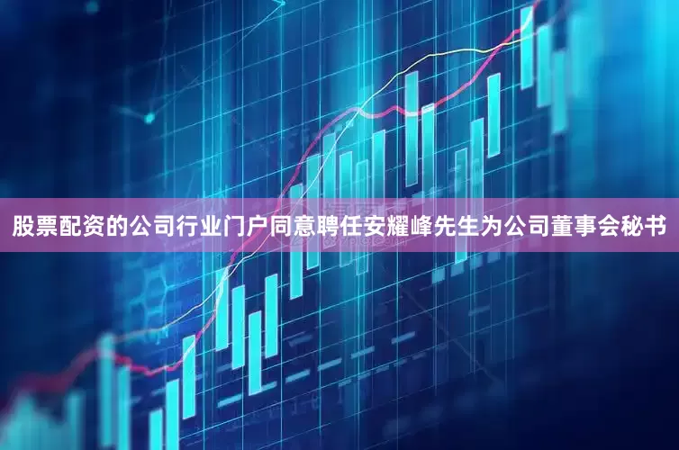 股票配资的公司行业门户同意聘任安耀峰先生为公司董事会秘书