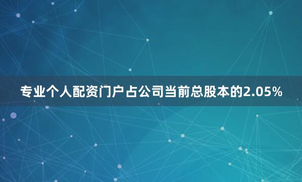 专业个人配资门户占公司当前总股本的2.05%