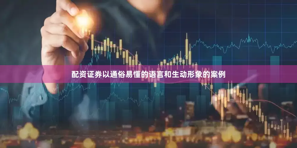 配资证券以通俗易懂的语言和生动形象的案例