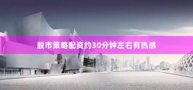 股市策略配资约30分钟左右有热感