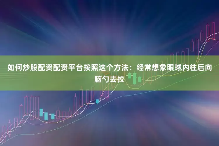 如何炒股配资配资平台按照这个方法：经常想象眼球内往后向脑勺去拉