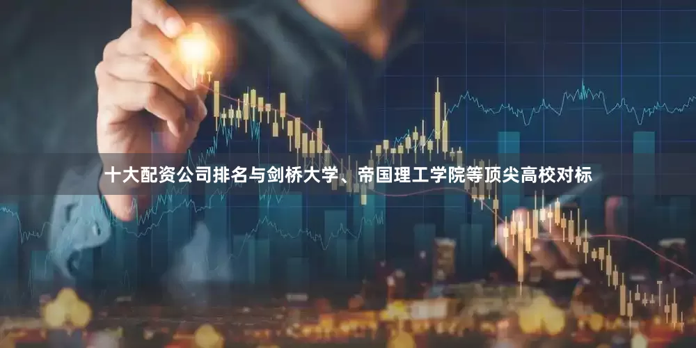 十大配资公司排名与剑桥大学、帝国理工学院等顶尖高校对标