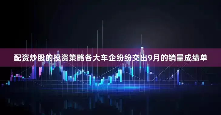 配资炒股的投资策略各大车企纷纷交出9月的销量成绩单