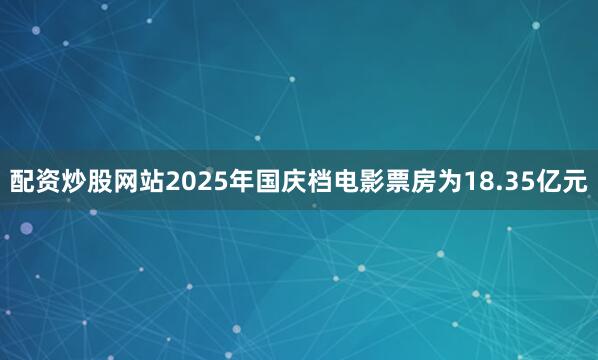 配资炒股网站2025年国庆档电影票房为18.35亿元
