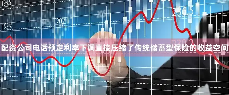 配资公司电话预定利率下调直接压缩了传统储蓄型保险的收益空间