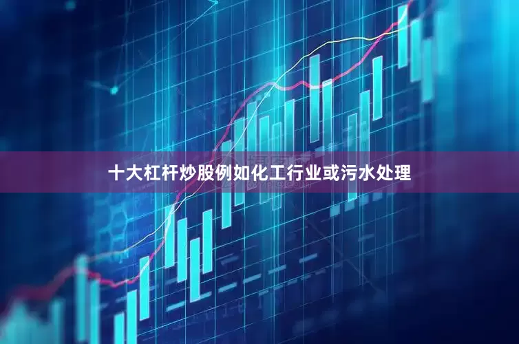 十大杠杆炒股例如化工行业或污水处理