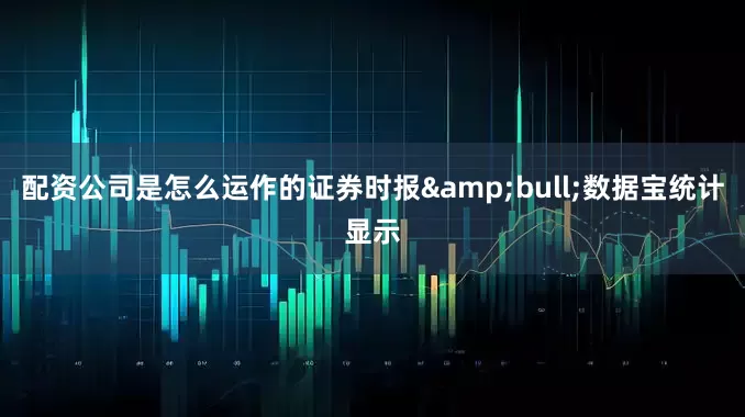配资公司是怎么运作的证券时报&bull;数据宝统计显示