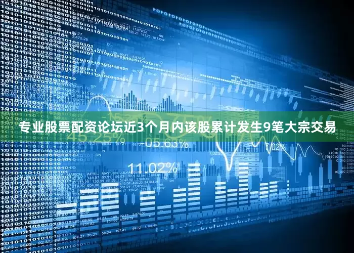 专业股票配资论坛近3个月内该股累计发生9笔大宗交易