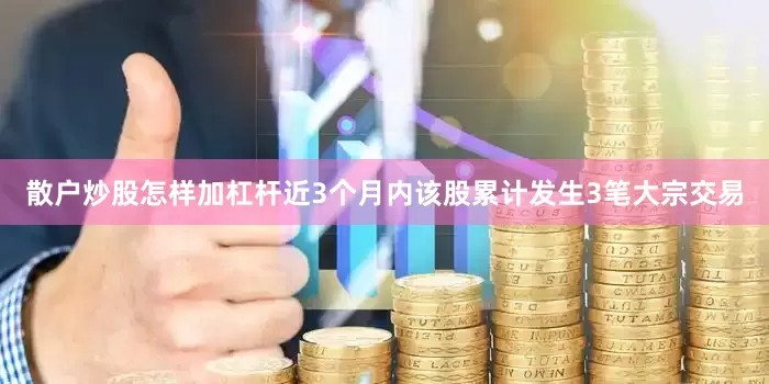 散户炒股怎样加杠杆近3个月内该股累计发生3笔大宗交易