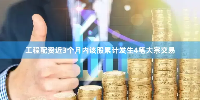 工程配资近3个月内该股累计发生4笔大宗交易