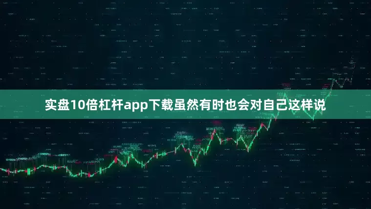 实盘10倍杠杆app下载虽然有时也会对自己这样说
