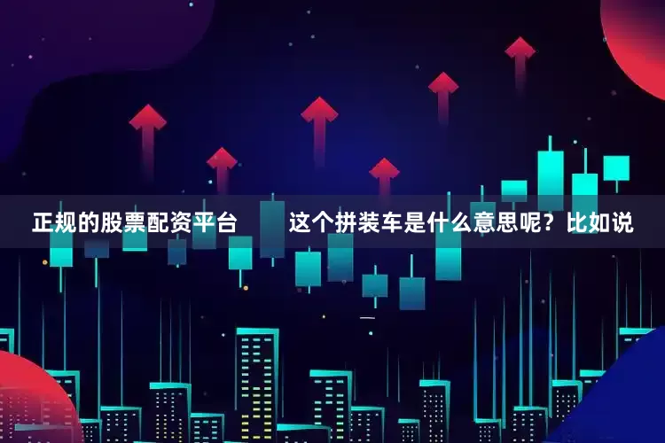 正规的股票配资平台        这个拼装车是什么意思呢?比如说