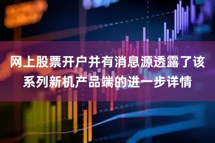 网上股票开户并有消息源透露了该系列新机产品端的进一步详情