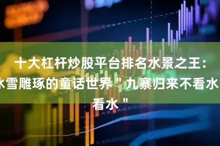 十大杠杆炒股平台排名水景之王:冰雪雕琢的童话世界"九寨归来不看水"