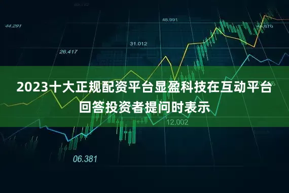2023十大正规配资平台显盈科技在互动平台回答投资者提问时表示