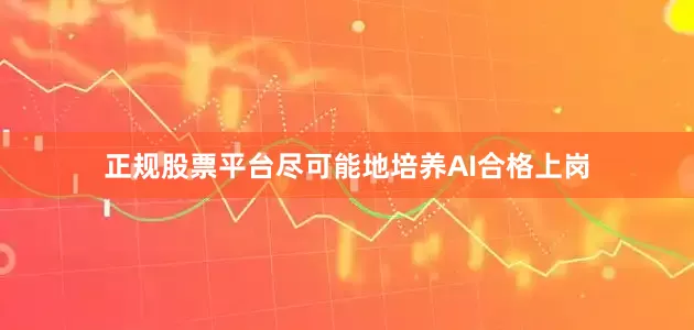 正规股票平台尽可能地培养AI合格上岗