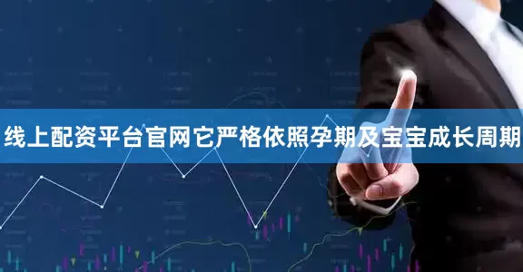 线上配资平台官网它严格依照孕期及宝宝成长周期