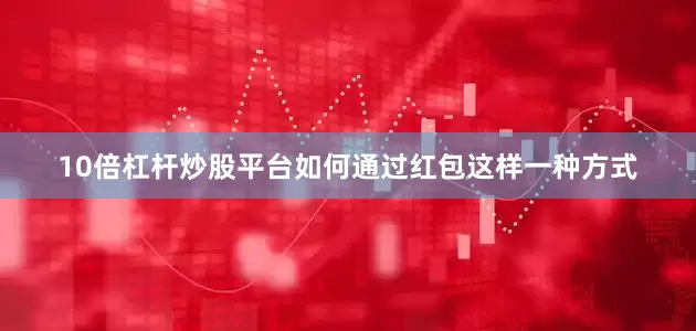 10倍杠杆炒股平台如何通过红包这样一种方式
