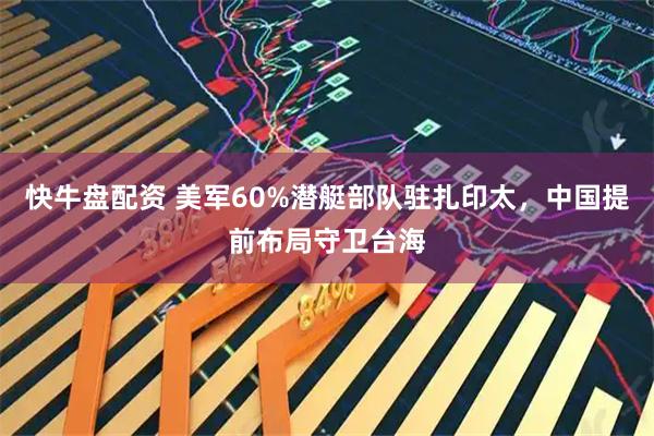 快牛盘配资 美军60%潜艇部队驻扎印太，中国提前布局守卫台海