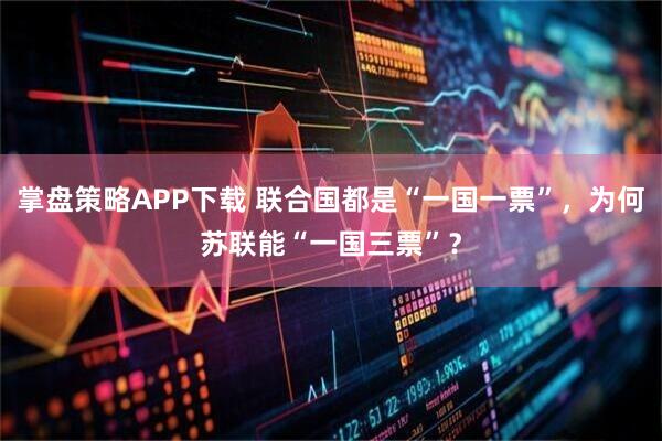 掌盘策略APP下载 联合国都是“一国一票”，为何苏联能“一国三票”？