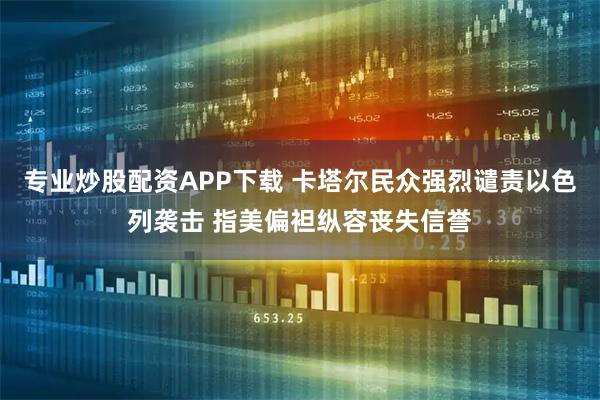 专业炒股配资APP下载 卡塔尔民众强烈谴责以色列袭击 指美偏袒纵容丧失信誉