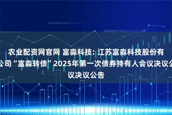 农业配资网官网 富淼科技: 江苏富淼科技股份有限公司“富淼转债”2025年第一次债券持有人会议决议公告
