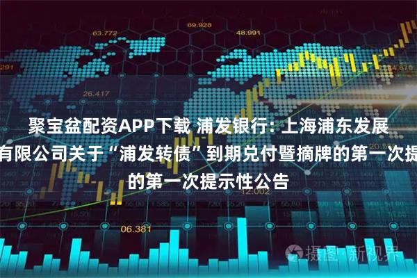 聚宝盆配资APP下载 浦发银行: 上海浦东发展银行股份有限公司关于“浦发转债”到期兑付暨摘牌的第一次提示性公告