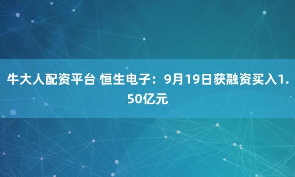 牛大人配资平台 恒生电子：9月19日获融资买入1.50亿元