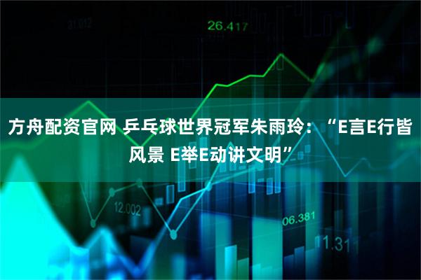 方舟配资官网 乒乓球世界冠军朱雨玲：“E言E行皆风景 E举E动讲文明”