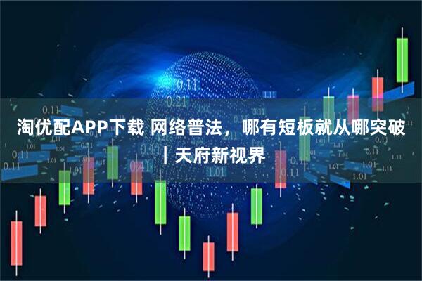 淘优配APP下载 网络普法，哪有短板就从哪突破｜天府新视界