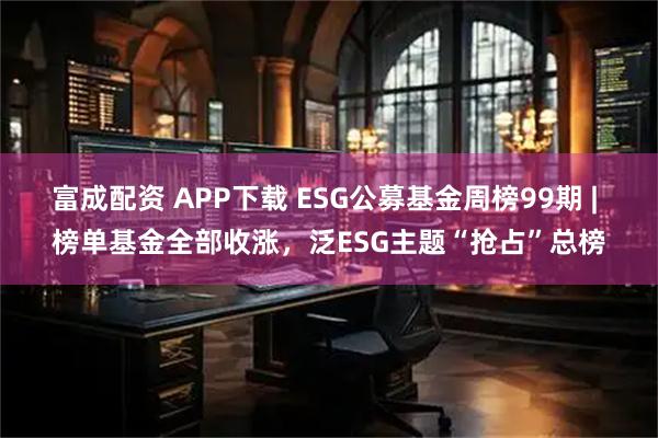 富成配资 APP下载 ESG公募基金周榜99期 | 榜单基金全部收涨，泛ESG主题“抢占”总榜