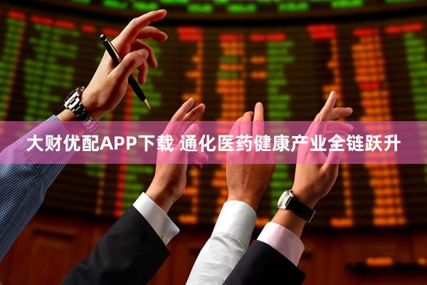 大财优配APP下载 通化医药健康产业全链跃升