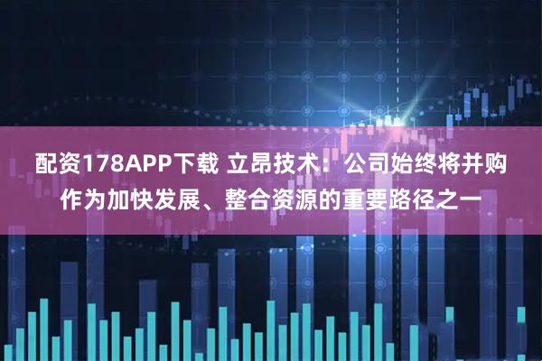 配资178APP下载 立昂技术：公司始终将并购作为加快发展、整合资源的重要路径之一