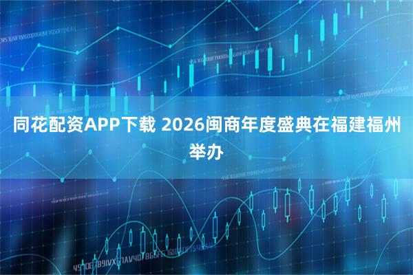 同花配资APP下载 2026闽商年度盛典在福建福州举办