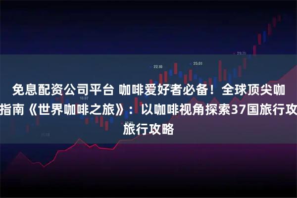 免息配资公司平台 咖啡爱好者必备！全球顶尖咖啡指南《世界咖啡之旅》：以咖啡视角探索37国旅行攻略