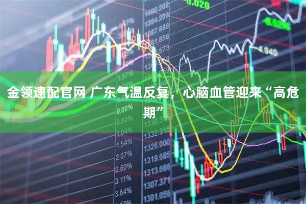金领速配官网 广东气温反复，心脑血管迎来“高危期”