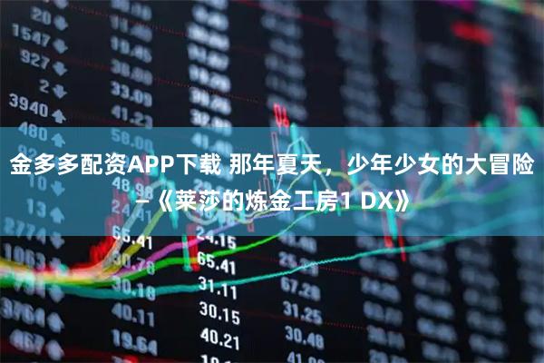 金多多配资APP下载 那年夏天，少年少女的大冒险—《莱莎的炼金工房1 DX》