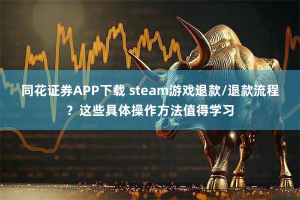 同花证券APP下载 steam游戏退款/退款流程？这些具体操作方法值得学习