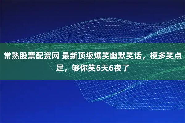 常熟股票配资网 最新顶级爆笑幽默笑话，梗多笑点足，够你笑6天6夜了